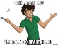 сжигать рим ? могу,умею,практикую!