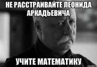 не расстраивайте леонида аркадьевича учите математику