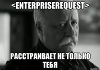 <enterpriserequest> расстраивает не только тебя