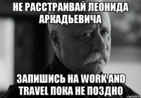 не расстраивай леонида аркадьевича запишись на work and travel пока не поздно