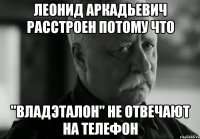 леонид аркадьевич расстроен потому что "владэталон" не отвечают на телефон