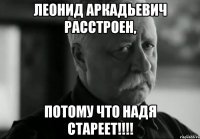 леонид аркадьевич расстроен, потому что надя стареет!!!
