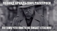 Леонид Аркадьевич расстроен Потому что никто не пишет Стасику