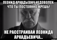 леонид аркадьевич недоволен, что ты постоянно жрёшь! не расстраивай леонида аркадьевича...