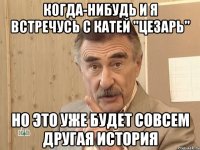 когда-нибудь и я встречусь с катей "цезарь" но это уже будет совсем другая история