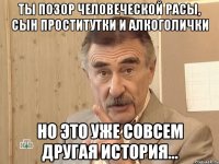 ты позор человеческой расы, сын проститутки и алкоголички но это уже совсем другая история...