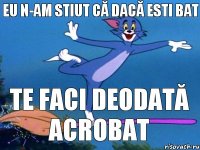 Eu n-am stiut că dacă esti bat Te faci deodată acrobat