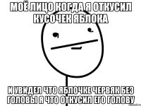 моё лицо когда я откусил кусочек яблока и увидел что яблочке червяк без головы я что откусил его голову