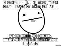 этот неловкий момент когда тебя спрашивают есть ли у тебя парень а ты не знаешь что ответить, потаму-что у вас не отношение а хрен знает что.