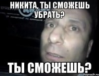 никита, ты сможешь убрать? ты сможешь?