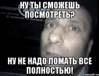 ну ты сможешь посмотреть? ну не надо ломать все полностью!