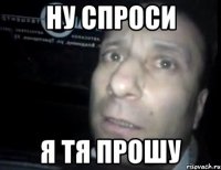 ну спроси я тя прошу