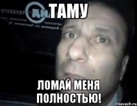 таму ломай меня полностью!