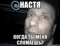 настя когда ты меня сломаешь?