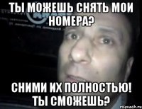 ты можешь снять мои номера? сними их полностью! ты сможешь?