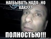 наебывать надо...но как??? полностью!!!