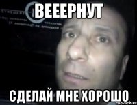 вееернут сделай мне хорошо