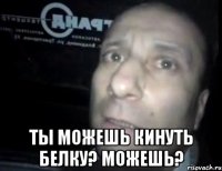  ты можешь кинуть белку? можешь?