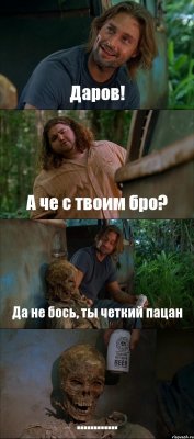 Даров! А че с твоим бро? Да не бось, ты четкий пацан ............