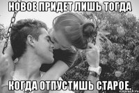 новое придет лишь тогда когда отпустишь старое.