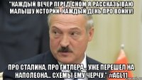 "каждый вечер перед сном я рассказываю малышу истории. каждый день про войну! про сталина, про гитлера... уже перешел на наполеона... схемы ему черчу." #agl11