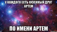 у каждого есть охуенный друг артем по имени артем