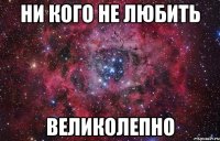 ни кого не любить великолепно