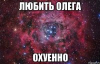 любить олега охуенно