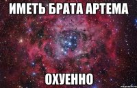 иметь брата артема охуенно