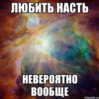 любить насть невероятно вообще