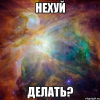 нехуй делать?