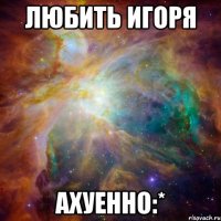 любить игоря ахуенно:*