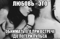 любовь - это обнимать его при встрече до потери пульса