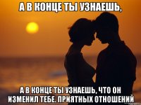 а в конце ты узнаешь, а в конце ты узнаешь, что он изменил тебе. приятных отношений