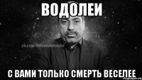 водолеи с вами только смерть веселее