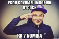 если слушаешь коржа отсоси ка у бомжа