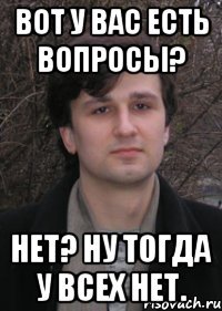 вот у вас есть вопросы? нет? ну тогда у всех нет.