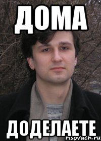 дома доделаете