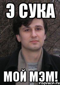 э сука мой мэм!