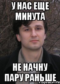 у нас еще минута не начну пару раньше