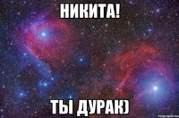 никита! ты дурак)