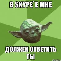 в skype`е мне должен ответить ты