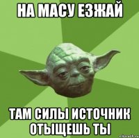 на масу езжай там силы источник отыщешь ты