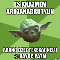 es kkazmem ardzanagrutyun aranc dzez texekacnelu © hayoc patm