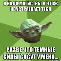 я йода магистры и чтож не устраевает тебя разве что темные силы сосут у меня...