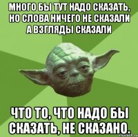 много бы тут надо сказать, но слова ничего не сказали а взгляды сказали что то, что надо бы сказать, не сказано.