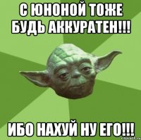 с юноной тоже будь аккуратен!!! ибо нахуй ну его!!!