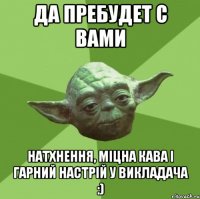 да пребудет с вами натхнення, міцна кава і гарний настрій у викладача :)