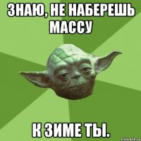 знаю, не наберешь массу к зиме ты.