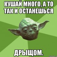 кушай много, а то так и останешься дрыщом.